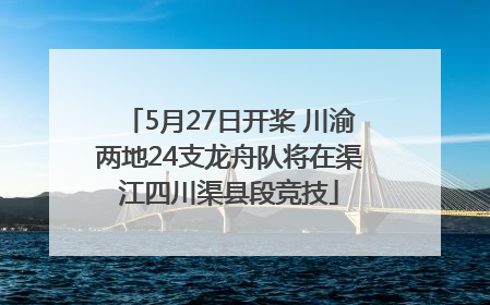 5月27日开桨 川渝两地24支龙舟队将在渠江四川渠县段竞技